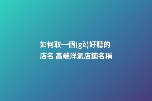 如何取一個(gè)好聽的店名 高端洋氣店鋪名稱-第1張-店鋪起名-玄機(jī)派